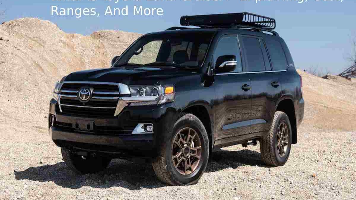 What is Toyota Land Cruiser? -Explaining, Cost, Ranges, And More