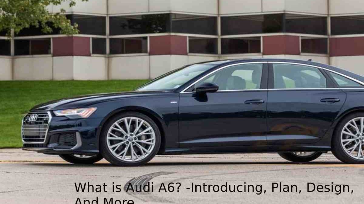 What is Audi A6? -Introducing, Plan, Design, And More
