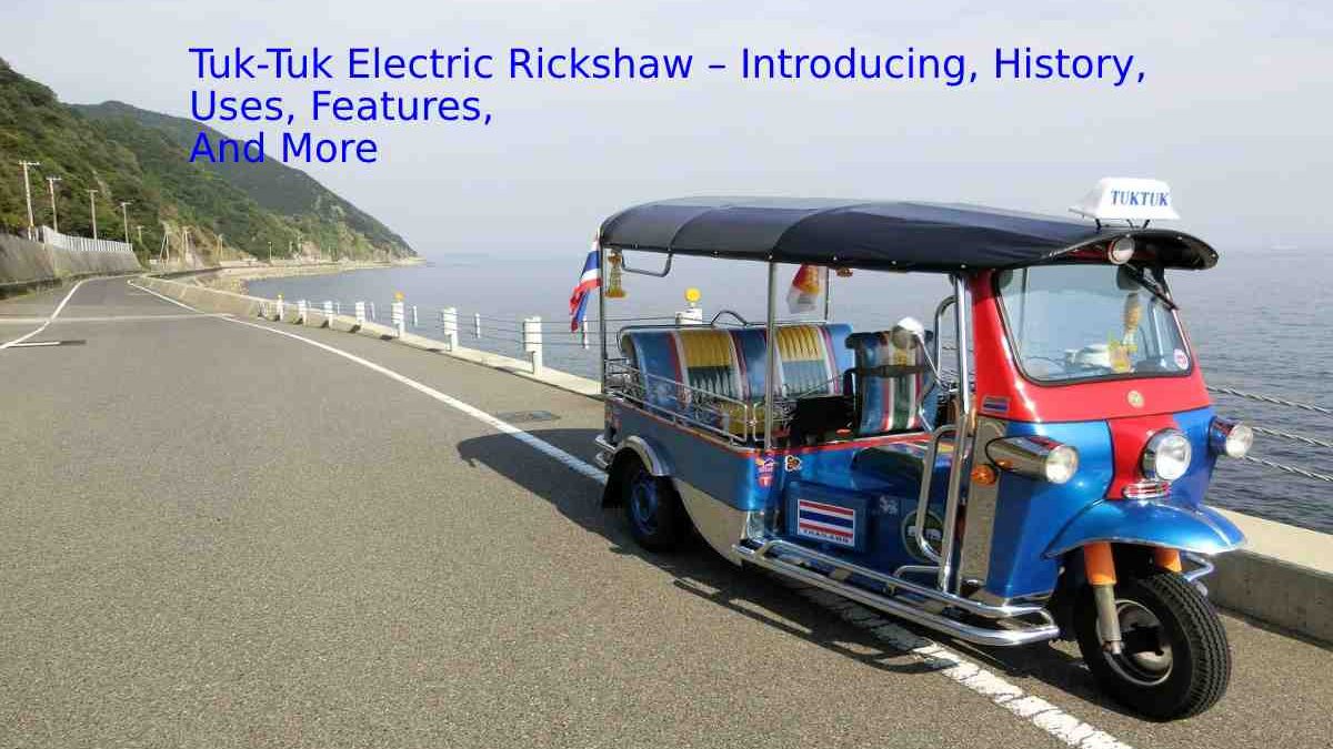 Tuk-Tuk Electric Rickshaw – Introducing, History, Uses, Features, And More