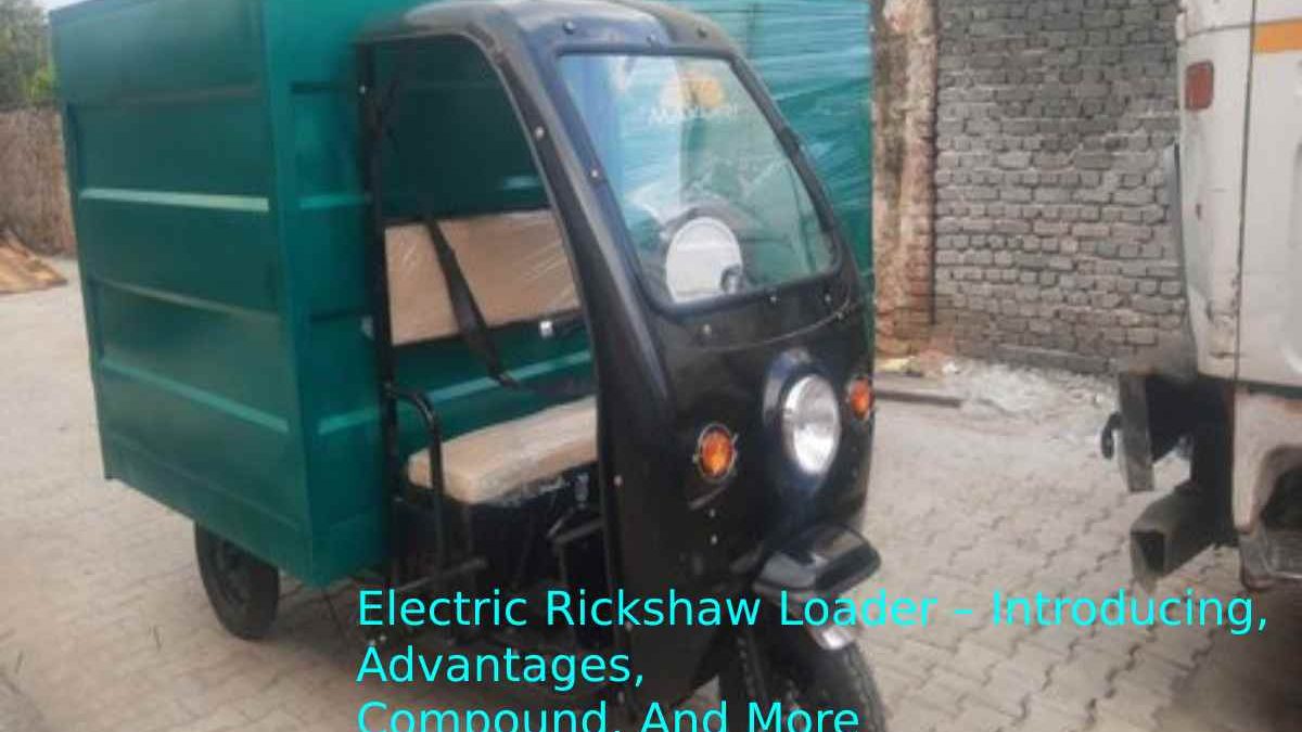 Electric Rickshaw Loaders – Introducing, Advantages, Compound, And More