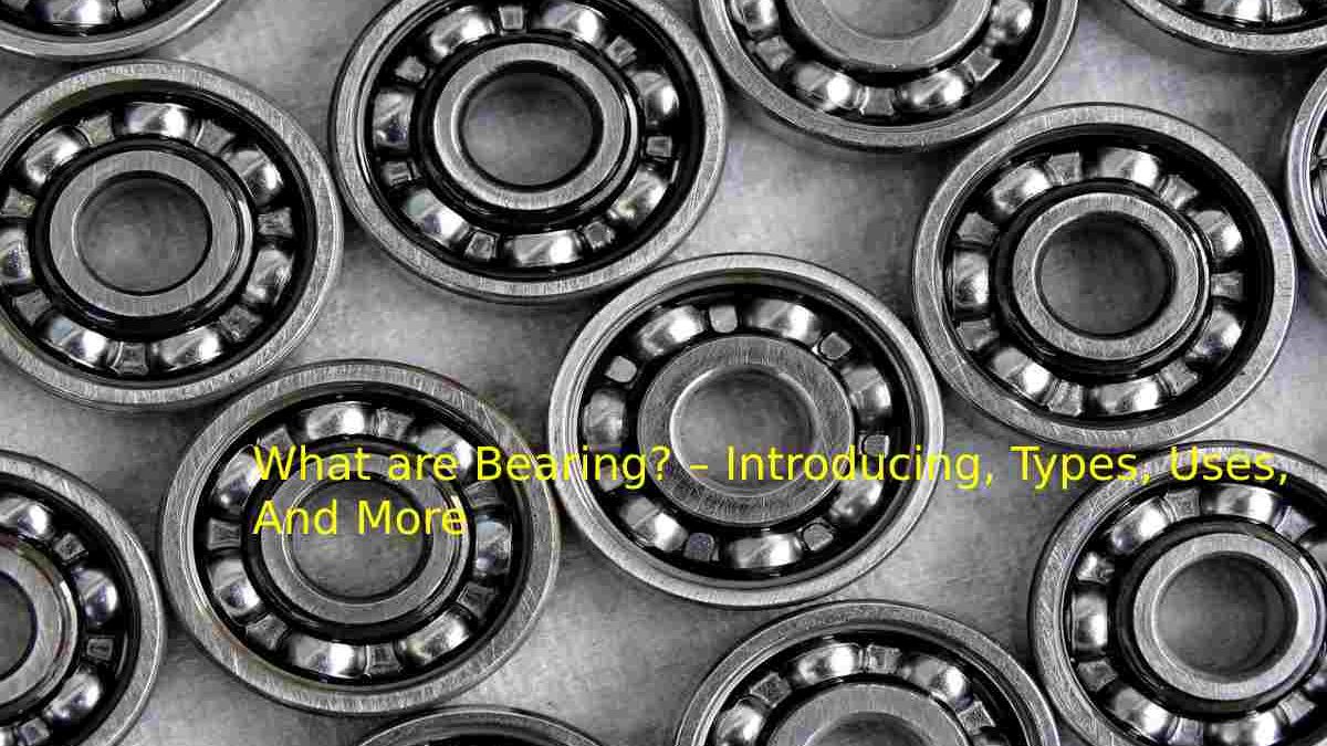 What are Bearing? – Introducing, Types, Uses, And More