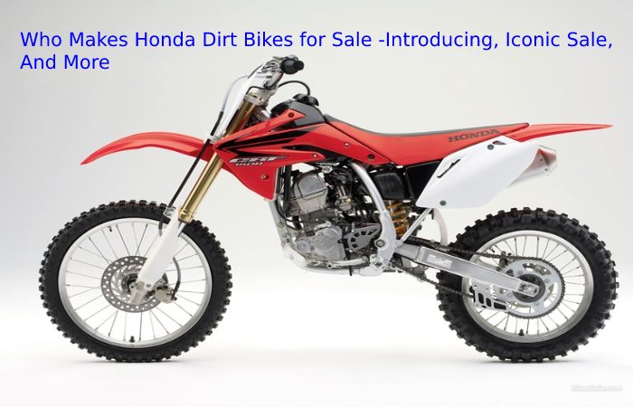 Who Makes Honda Dirt Bikes for Sale -Introducing, Iconic Sale, And More