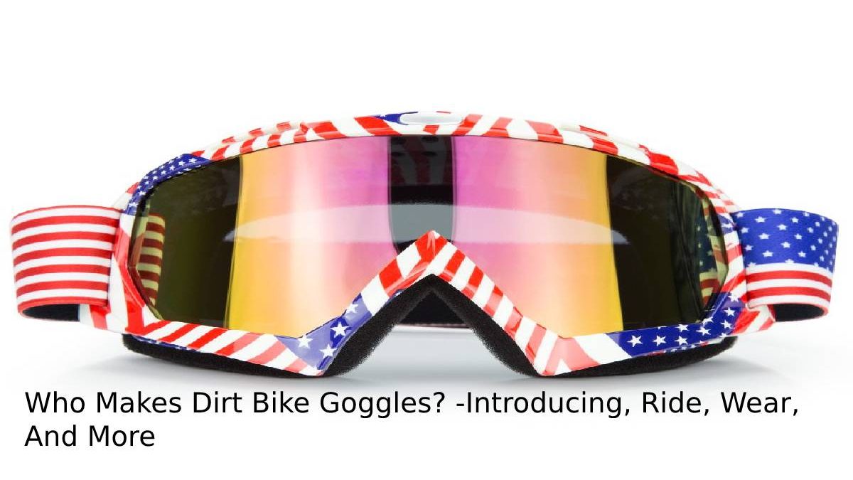 Who Makes Dirt Bike Goggles? -Introducing, Ride, Wear, And More