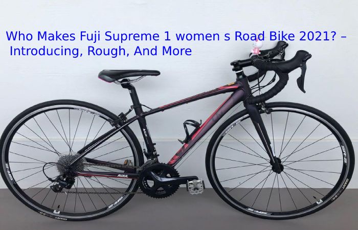 Who Makes Fuji Supreme 1 women s Road Bike 2021? – Introducing, Rough, And More